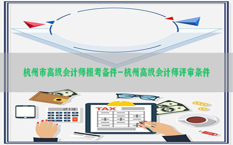 杭州市高级会计师报考备件-杭州高级会计师评审条件