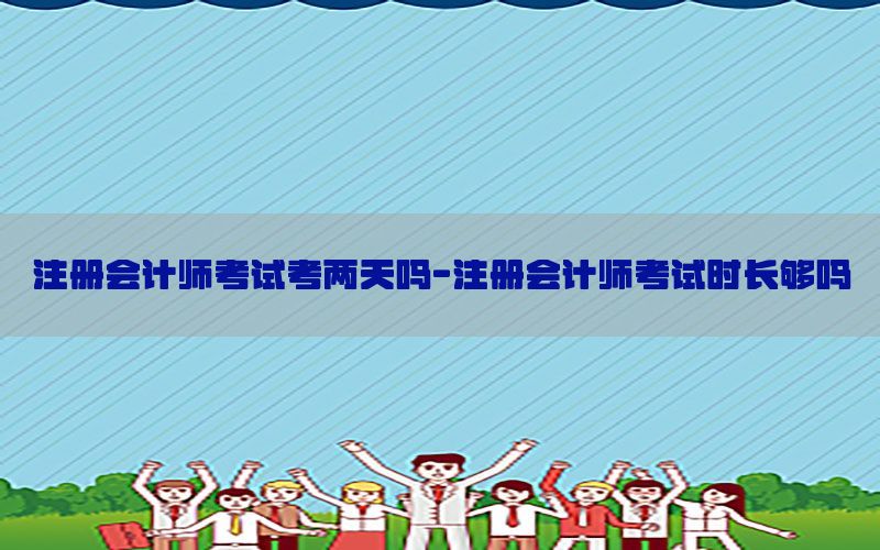 注册会计师考试考两天吗-注册会计师考试时长够吗