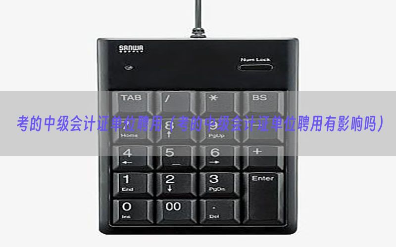 考的中级会计证单位聘用（考的中级会计证单位聘用有影响吗）