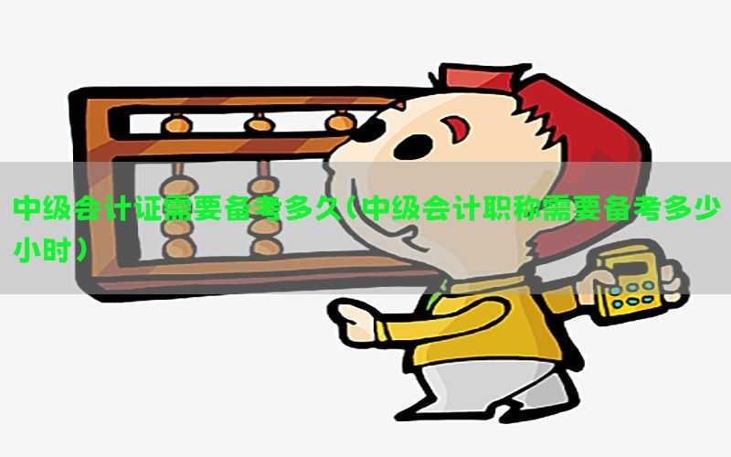 中级会计证需要备考多久（中级会计职称需要备考多少小时）