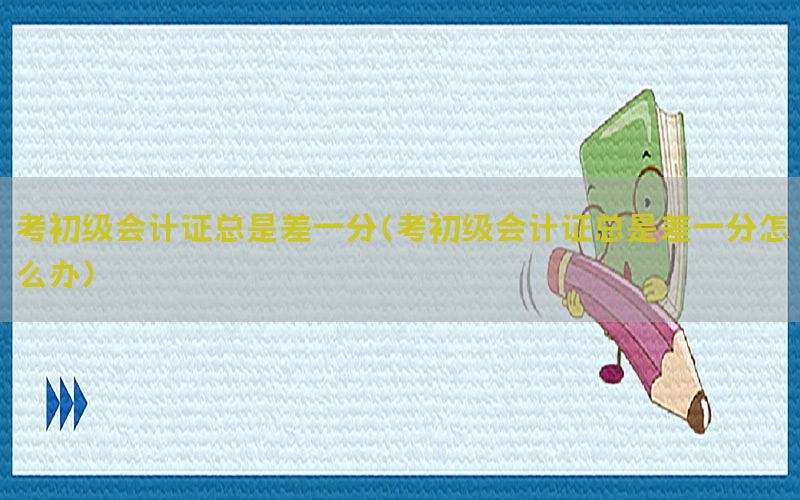 考初级会计证总是差一分（考初级会计证总是差一分怎么办）