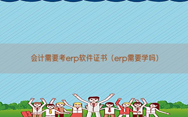 会计需要考erp软件证书（erp需要学吗）