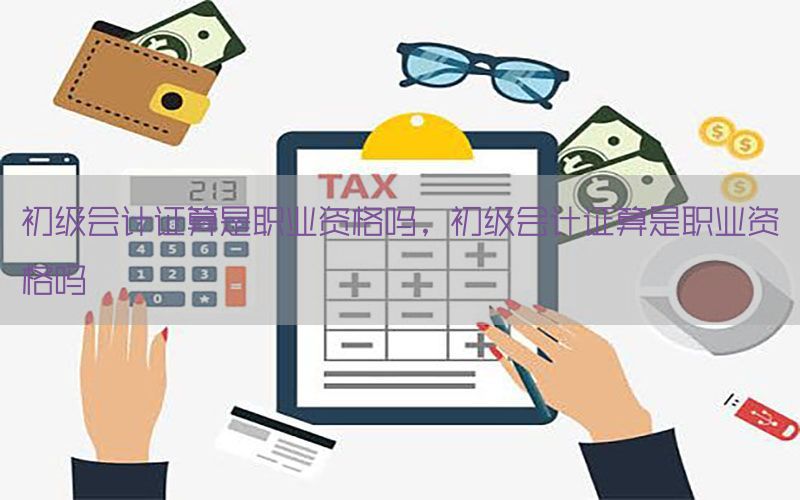 初级会计证算是职业资格吗，初级会计证算是职业资格吗