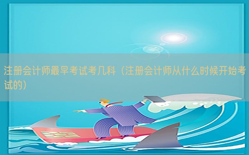 注册会计师最早考试考几科（注册会计师从什么时候开始考试的）