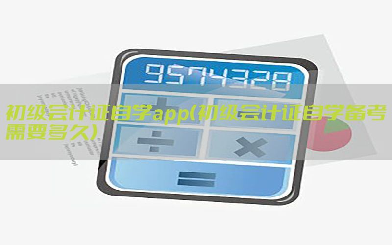 初级会计证自学app（初级会计证自学备考需要多久）