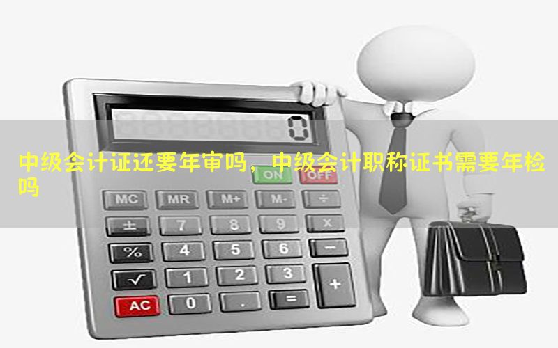 中级会计证还要年审吗，中级会计职称证书需要年检吗