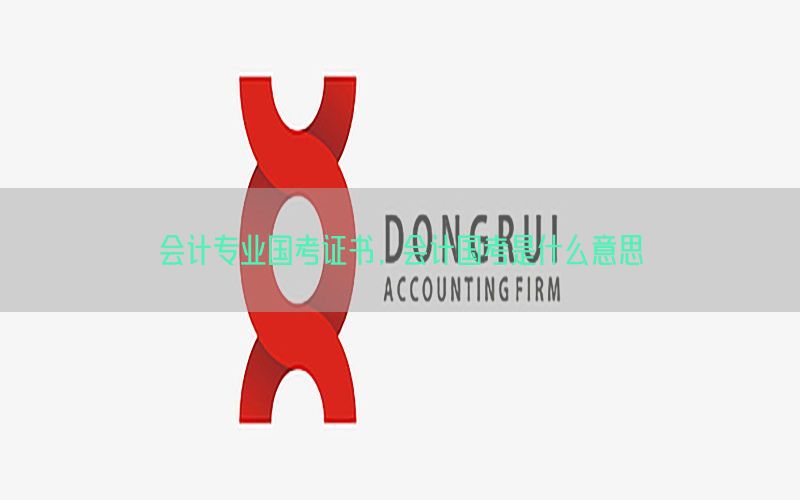 会计专业国考证书，会计国考是什么意思