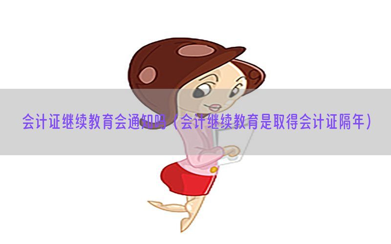 会计证继续教育会通知吗（会计继续教育是取得会计证隔年）