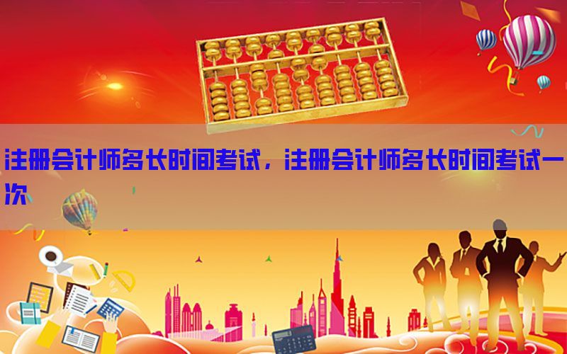 注册会计师多长时间考试，注册会计师多长时间考试一次