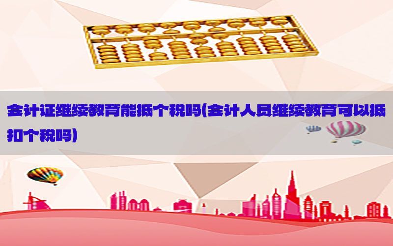 会计证继续教育能抵个税吗（会计人员继续教育可以抵扣个税吗）