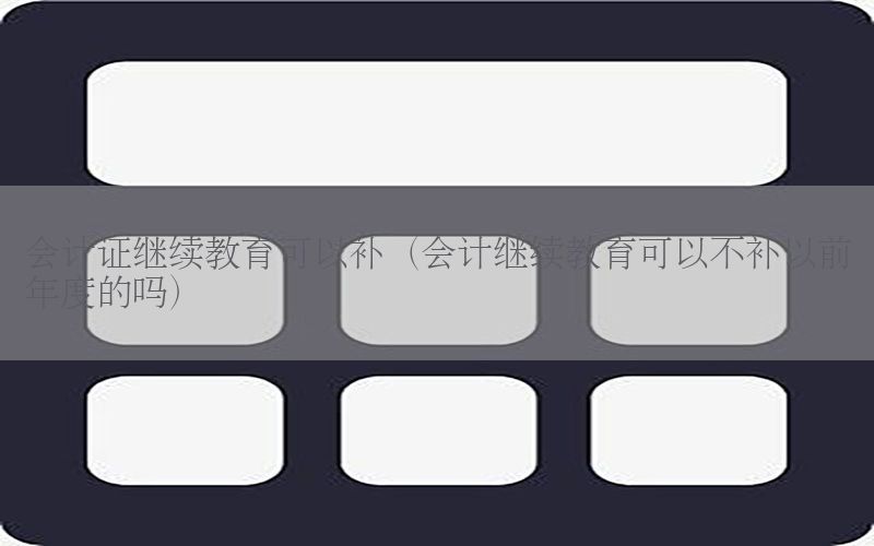 会计证继续教育可以补（会计继续教育可以不补以前年度的吗）