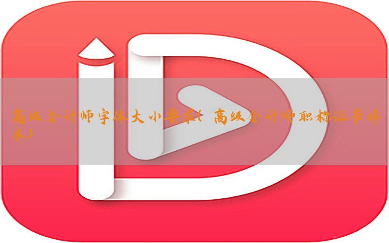 高级会计师字体大小要求（高级会计师职称证书样本）