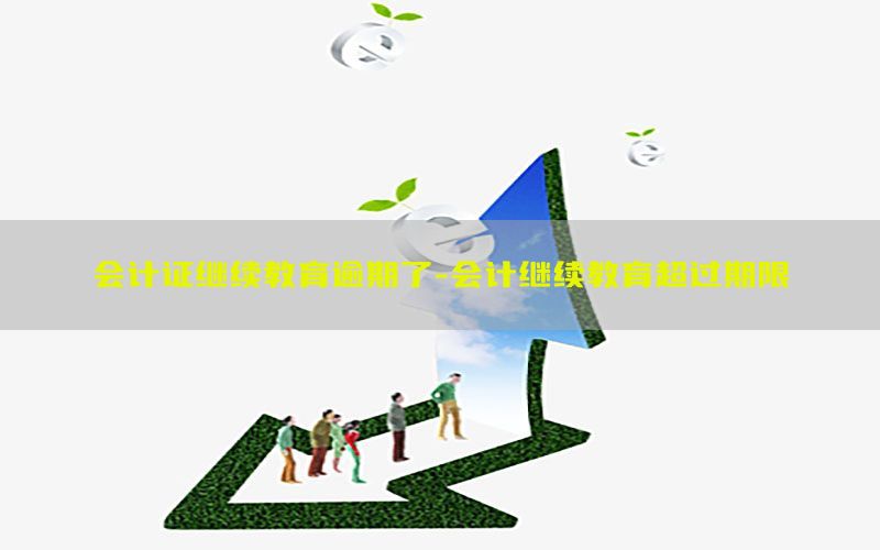 会计证继续教育逾期了-会计继续教育超过期限