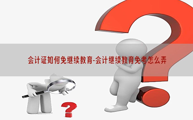 会计证如何免继续教育-会计继续教育免考怎么弄