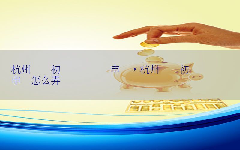杭州会计初级证书纸质申领，杭州会计初级证书纸质申领怎么弄