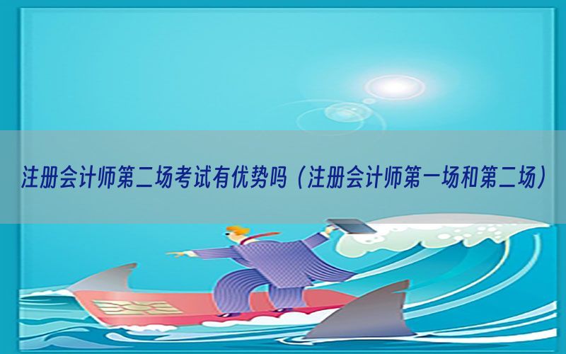 注册会计师第二场考试有优势吗（注册会计师第一场和第二场）