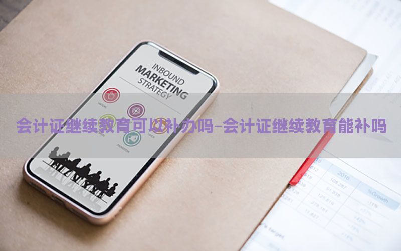 会计证继续教育可以补办吗-会计证继续教育能补吗