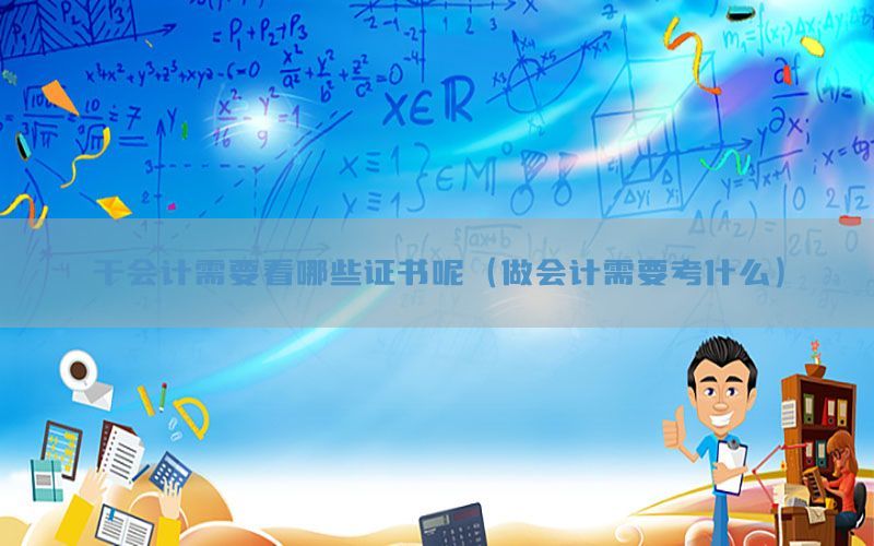 干会计需要看哪些证书呢（做会计需要考什么）