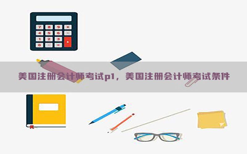 美国注册会计师考试p1，美国注册会计师考试条件