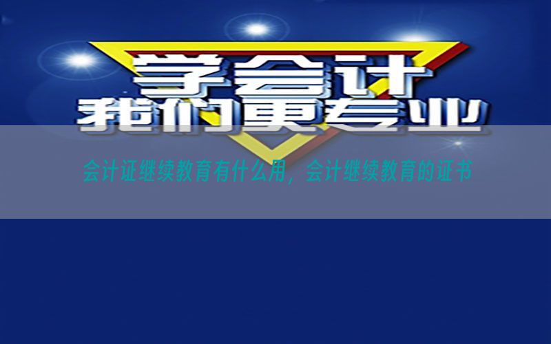 会计证继续教育有什么用，会计继续教育的证书