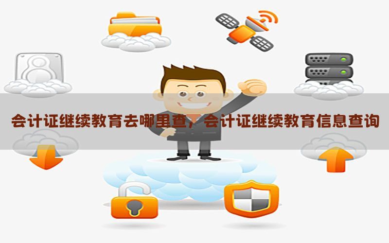 会计证继续教育去哪里查，会计证继续教育信息查询
