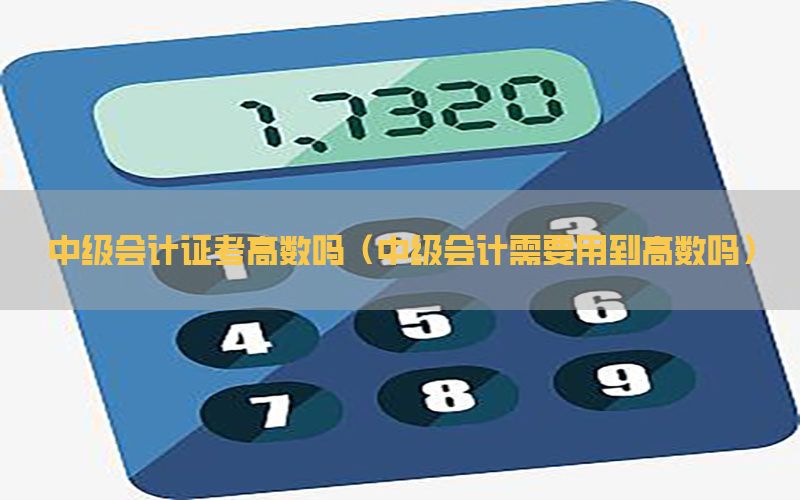 中级会计证考高数吗（中级会计需要用到高数吗）
