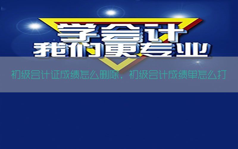 初级会计证成绩怎么删除，初级会计成绩单怎么打