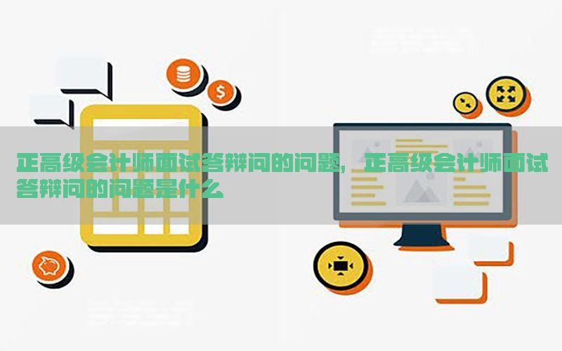 正高级会计师面试答辩问的问题，正高级会计师面试答辩问的问题是什么