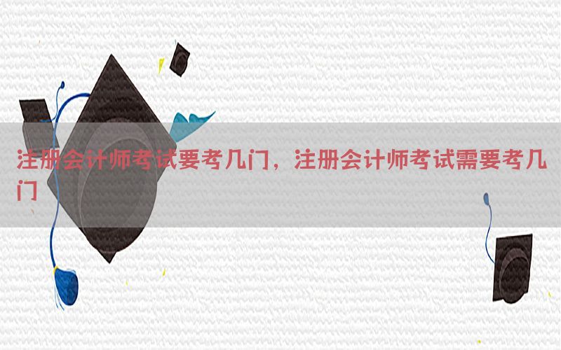 注册会计师考试要考几门，注册会计师考试需要考几门