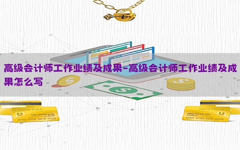 高级会计师工作业绩及成果-高级会计师工作业绩及成果怎么写