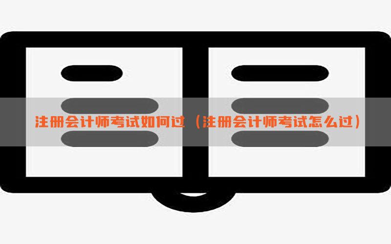 注册会计师考试如何过（注册会计师考试怎么过）