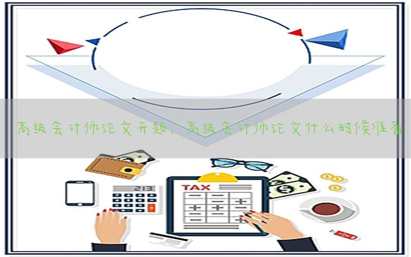 高级会计师论文开题，高级会计师论文什么时候准备