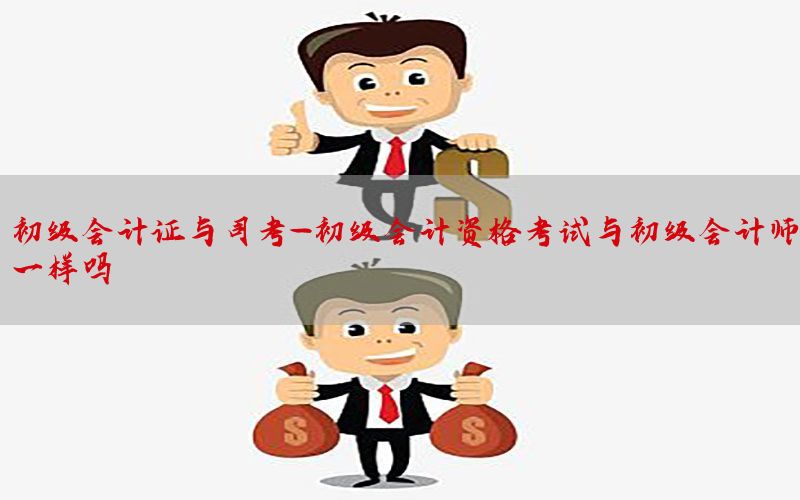 初级会计证与司考-初级会计资格考试与初级会计师一样吗