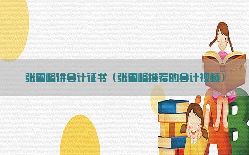 张雪峰讲会计证书（张雪峰推荐的会计视频）