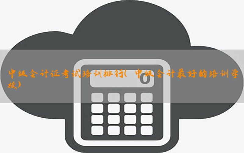 中级会计证考试培训排行（中级会计最好的培训学校）