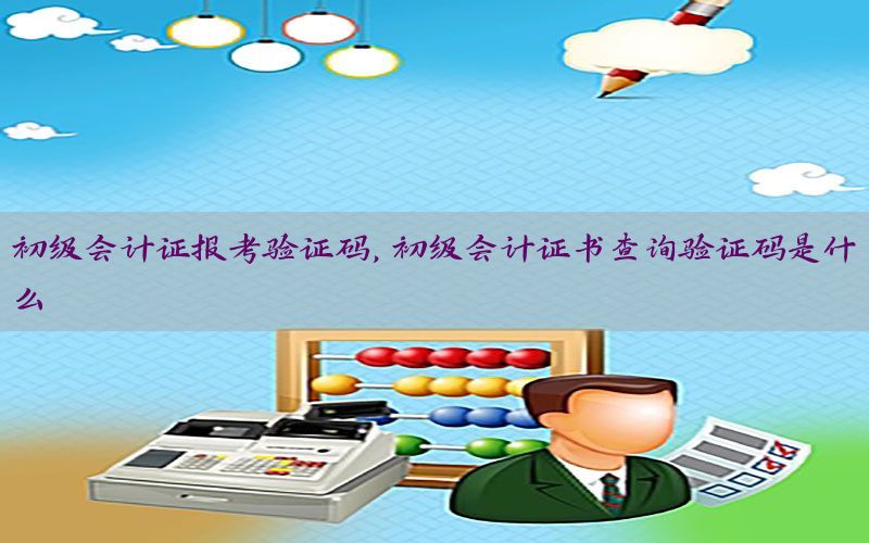 初级会计证报考验证码，初级会计证书查询验证码是什么