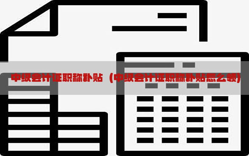 中级会计证职称补贴（中级会计证职称补贴怎么领）