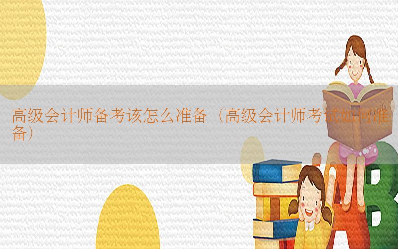 高级会计师备考该怎么准备（高级会计师考试如何准备）