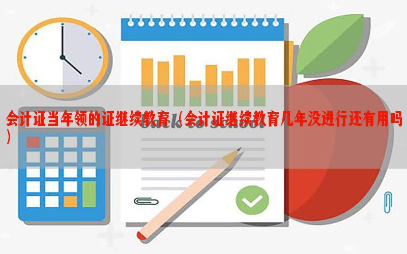 会计证当年领的证继续教育（会计证继续教育几年没进行还有用吗）