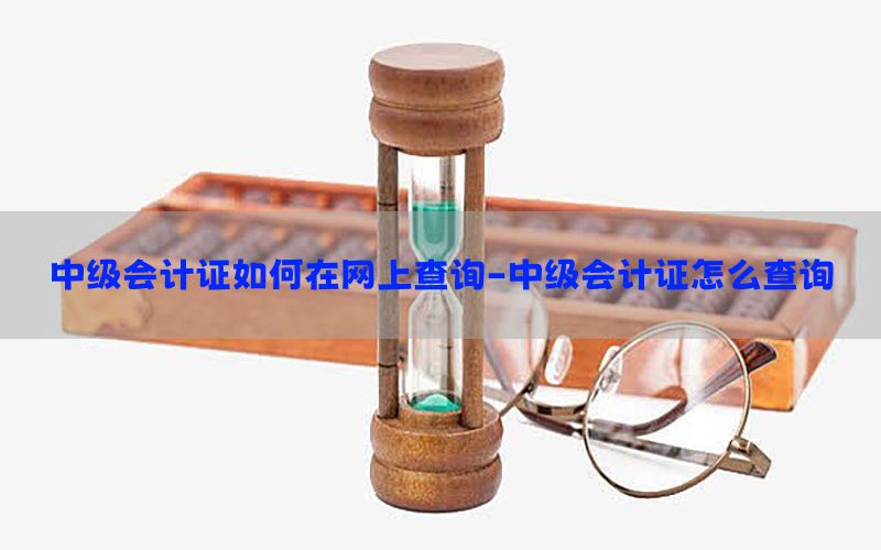 中级会计证如何在网上查询-中级会计证怎么查询