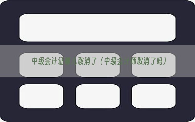中级会计证哪儿取消了（中级会计师取消了吗）