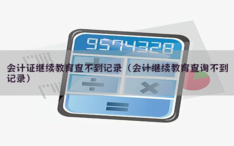 会计证继续教育查不到记录（会计继续教育查询不到记录）