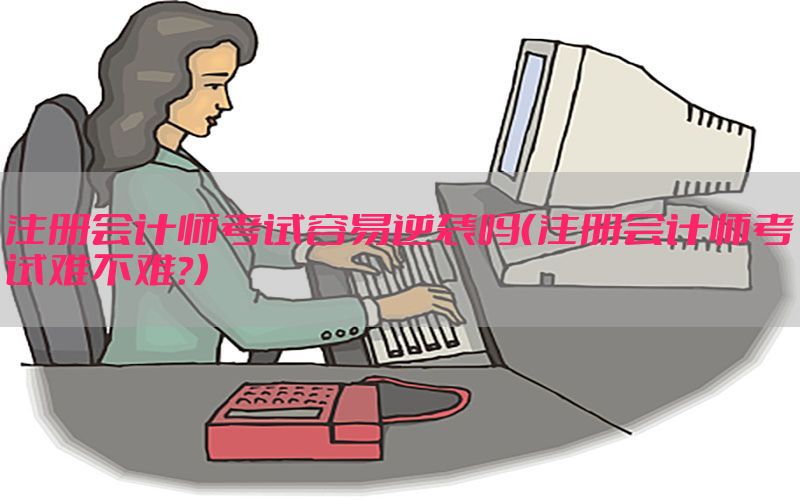 注册会计师考试容易逆袭吗（注册会计师考试难不难?）
