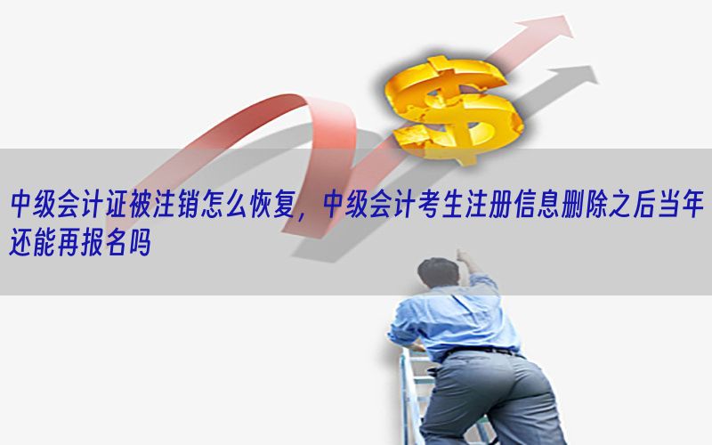 中级会计证被注销怎么恢复，中级会计考生注册信息删除之后当年还能再报名吗