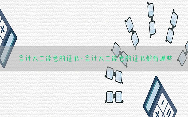 会计大二能考的证书-会计大二能考的证书都有哪些