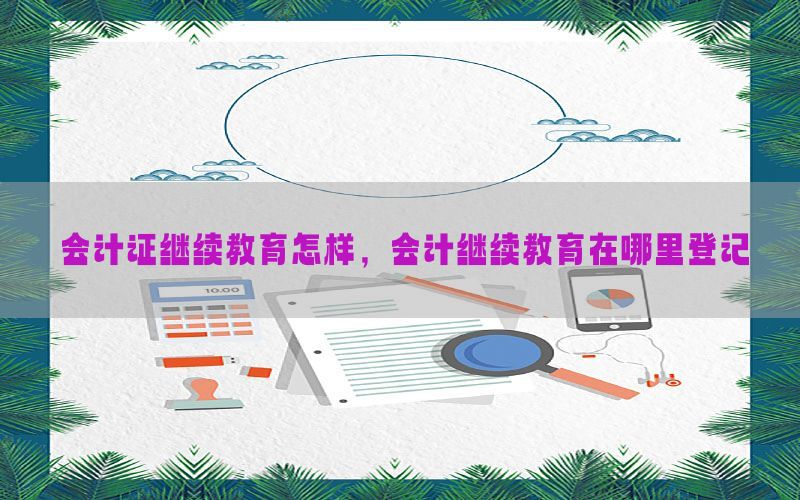 会计证继续教育怎样，会计继续教育在哪里登记