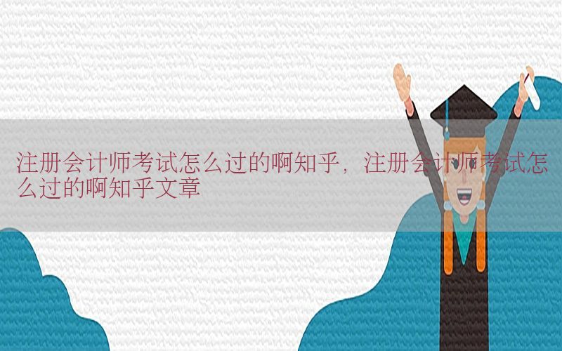 注册会计师考试怎么过的啊知乎，注册会计师考试怎么过的啊知乎文章