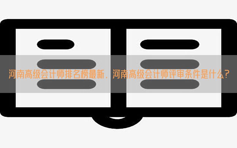 河南高级会计师排名榜最新，河南高级会计师评审条件是什么?
