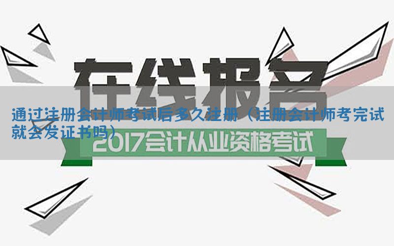 通过注册会计师考试后多久注册（注册会计师考完试就会发证书吗）