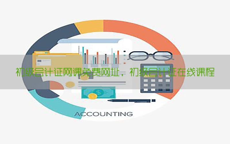 初级会计证网课免费网址，初级会计证在线课程